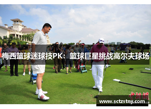梅西篮球迷球技PK：篮球巨星挑战高尔夫球场